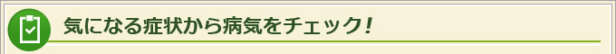 気になる症状から病気をチェック！